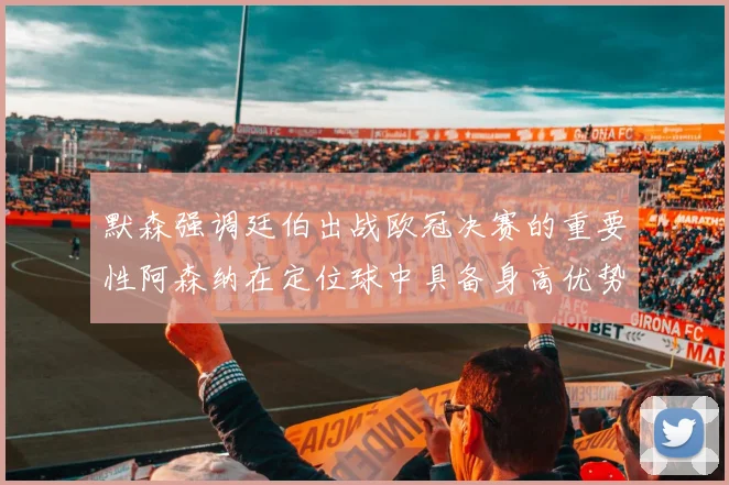默森强调廷伯出战欧冠决赛的重要性阿森纳在定位球中具备身高优势