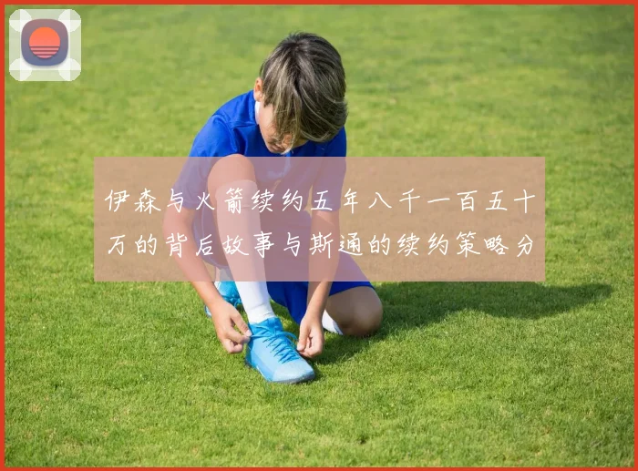 伊森与火箭续约五年八千一百五十万的背后故事与斯通的续约策略分析