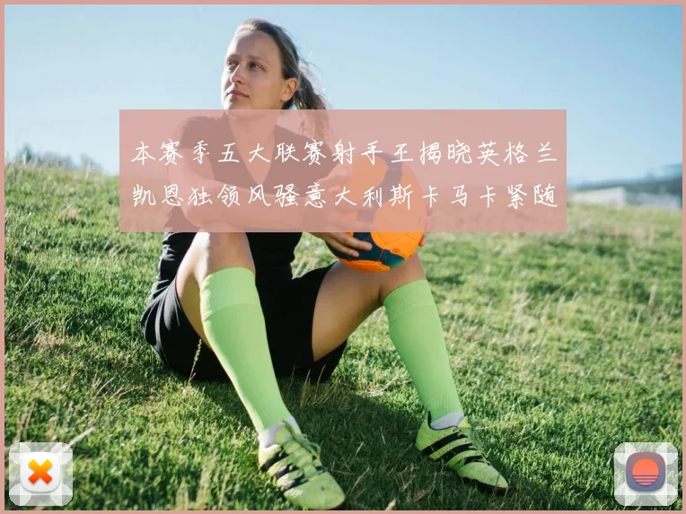 本赛季五大联赛射手王揭晓英格兰凯恩独领风骚意大利斯卡马卡紧随其后