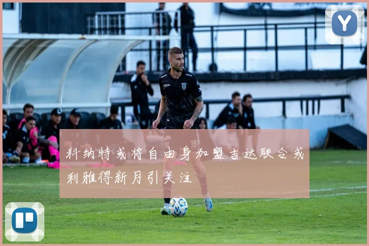 科纳特或将自由身加盟吉达联合或利雅得新月引关注
