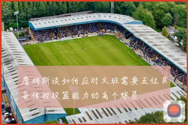 詹姆斯谈如何应对文班需要五位具备传控投篮能力的高个球员