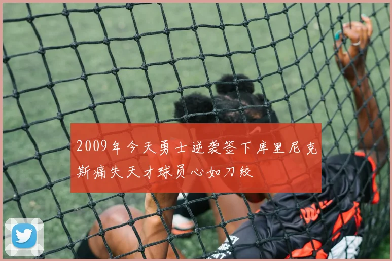 2009年今天勇士逆袭签下库里尼克斯痛失天才球员心如刀绞