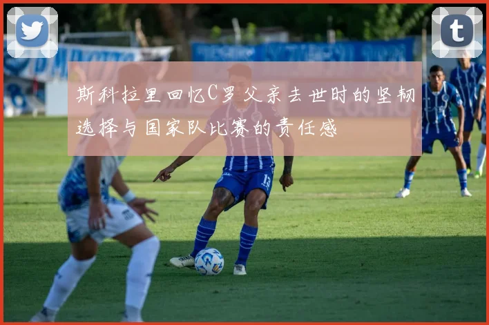 斯科拉里回忆C罗父亲去世时的坚韧选择与国家队比赛的责任感