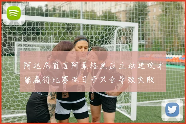 阿达尼直言阿莱格里应主动进攻才能赢得比赛混日子只会导致失败