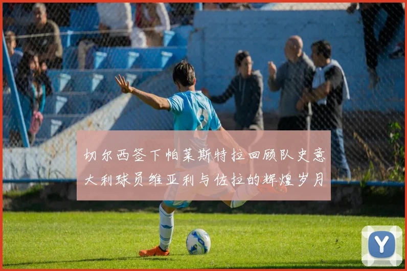 切尔西签下帕莱斯特拉回顾队史意大利球员维亚利与佐拉的辉煌岁月