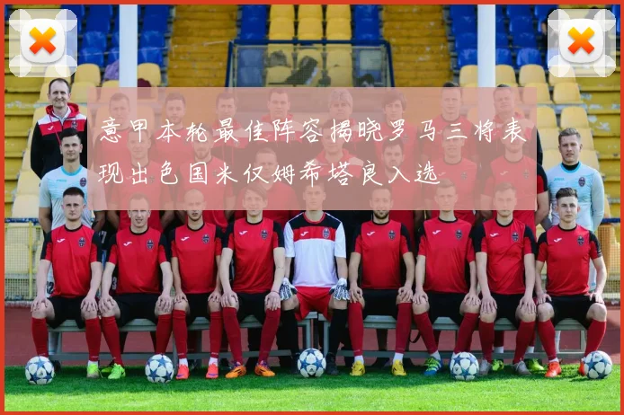意甲本轮最佳阵容揭晓罗马三将表现出色国米仅姆希塔良入选