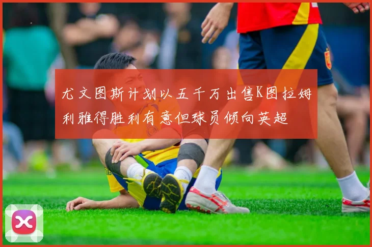 尤文图斯计划以五千万出售K图拉姆利雅得胜利有意但球员倾向英超
