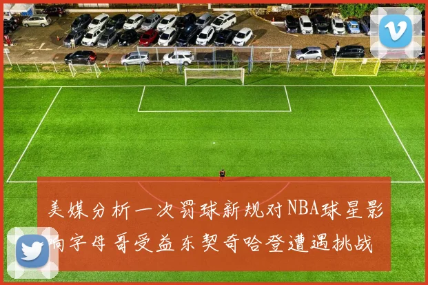 美媒分析一次罚球新规对NBA球星影响字母哥受益东契奇哈登遭遇挑战