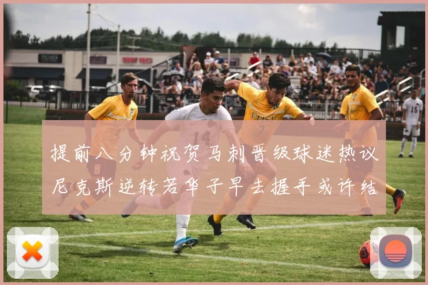 提前八分钟祝贺马刺晋级球迷热议尼克斯逆转若华子早去握手或许结果不同