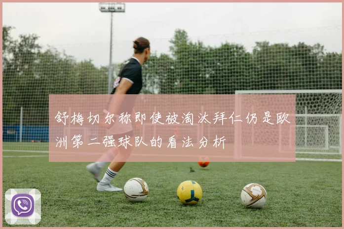 舒梅切尔称即使被淘汰拜仁仍是欧洲第二强球队的看法分析
