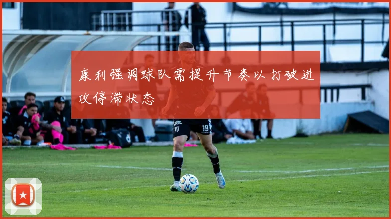 康利强调球队需提升节奏以打破进攻停滞状态