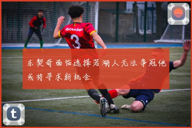 东契奇面临选择若湖人无法争冠他或将寻求新机会